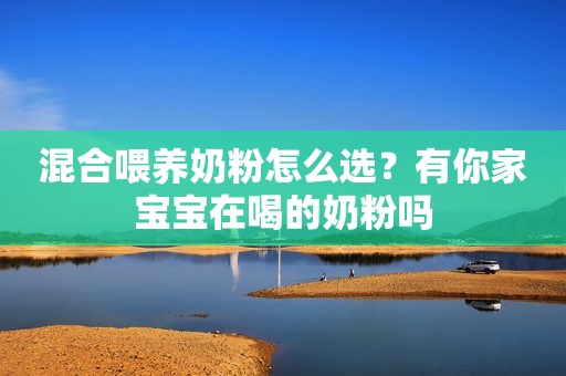 混合喂养奶粉怎么选？有你家宝宝在喝的奶粉吗