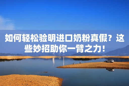 如何轻松验明进口奶粉真假？这些妙招助你一臂之力！