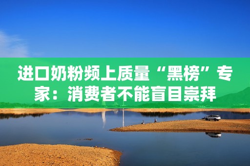 进口奶粉频上质量“黑榜”专家：消费者不能盲目崇拜