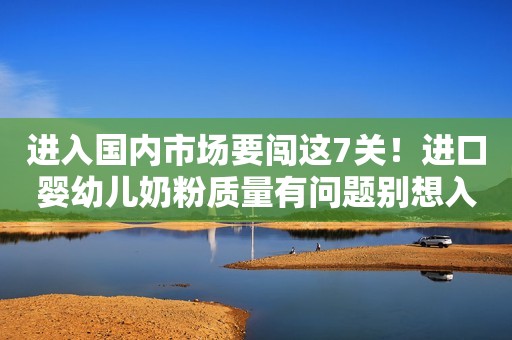 进入国内市场要闯这7关！进口婴幼儿奶粉质量有问题别想入国门