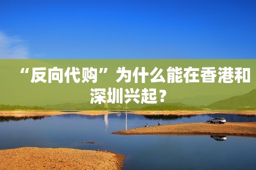 “反向代购”为什么能在香港和深圳兴起？