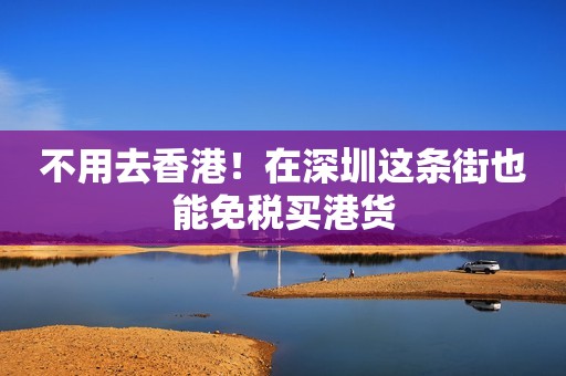 不用去香港！在深圳这条街也能免税买港货