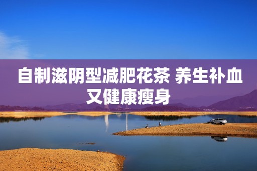 自制滋阴型减肥花茶 养生补血又健康瘦身