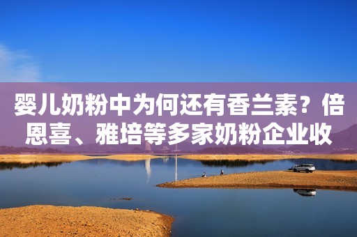 婴儿奶粉中为何还有香兰素？倍恩喜、雅培等多家奶粉企业收到巨额罚单新浪财经2022-07-25 01:01