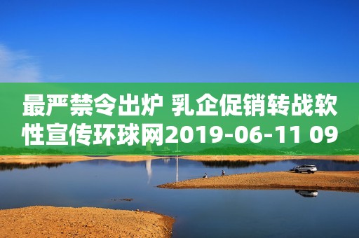 最严禁令出炉 乳企促销转战软性宣传环球网2019-06-11 09:37