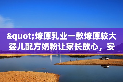 "燎原乳业一款燎原较大婴儿配方奶粉让家长放心，安全好喝营养高 "