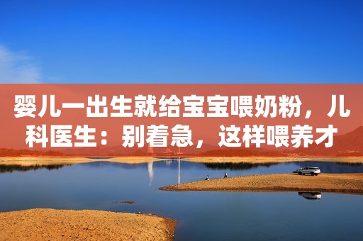 婴儿一出生就给宝宝喂奶粉，儿科医生：别着急，这样喂养才正确