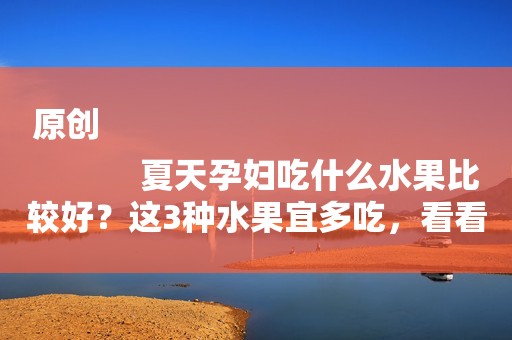 原创
            夏天孕妇吃什么水果比较好？这3种水果宜多吃，看看你吃过几种？
