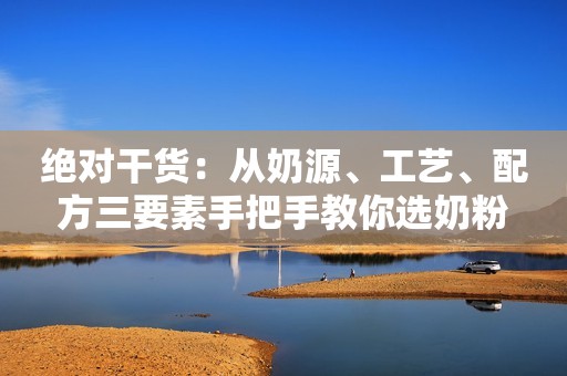 绝对干货：从奶源、工艺、配方三要素手把手教你选奶粉