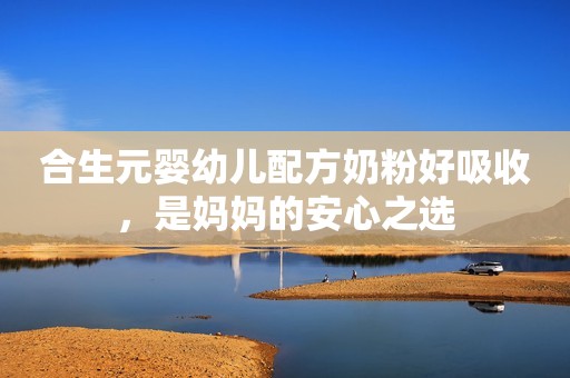 合生元婴幼儿配方奶粉好吸收，是妈妈的安心之选