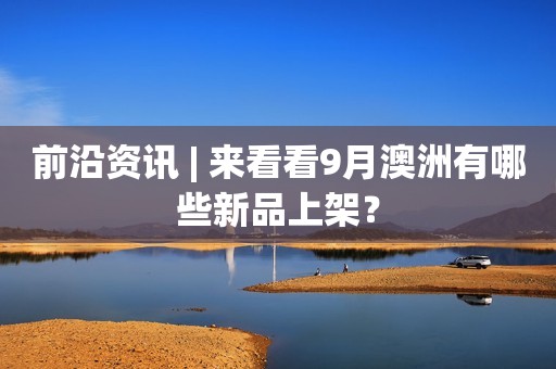 前沿资讯 | 来看看9月澳洲有哪些新品上架？