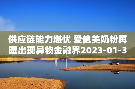 供应链能力堪忧 爱他美奶粉再曝出现异物金融界2023-01-30 11:30
