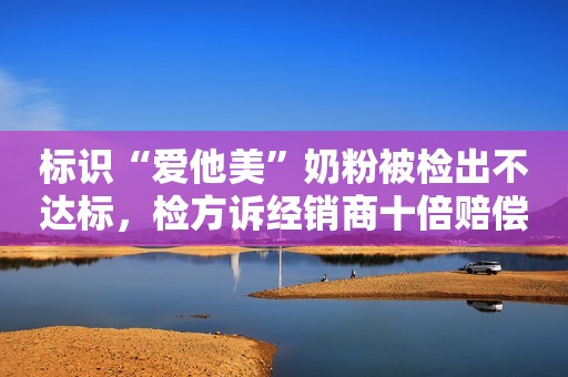 标识“爱他美”奶粉被检出不达标，检方诉经销商十倍赔偿获胜
