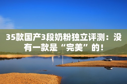 35款国产3段奶粉独立评测：没有一款是“完美”的！