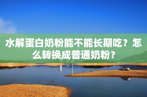 水解蛋白奶粉能不能长期吃？怎么转换成普通奶粉？