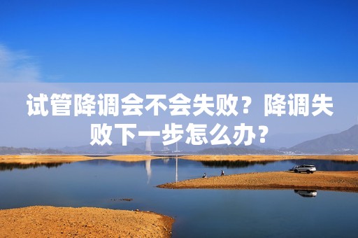 详细阅读:试管降调会不会失败?降调失败下一步怎么办? 试管降调会不会失败?降调失败下一步怎么办?