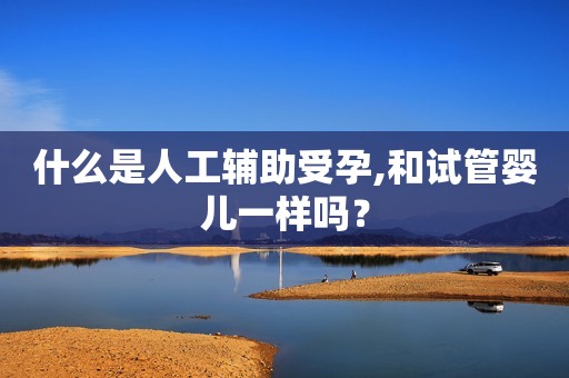 什么是人工辅助受孕,和试管婴儿一样吗？