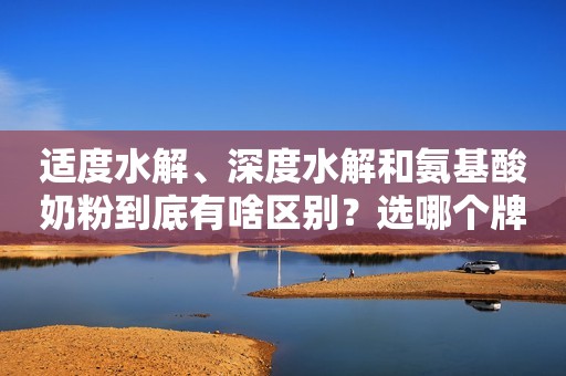 适度水解、深度水解和氨基酸奶粉到底有啥区别？选哪个牌子好？