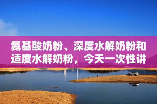 氨基酸奶粉、深度水解奶粉和适度水解奶粉，今天一次性讲清楚