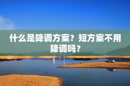 什么是降调方案？短方案不用降调吗？