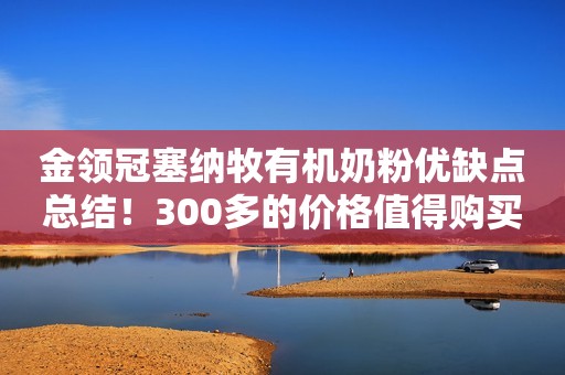 金领冠塞纳牧有机奶粉优缺点总结！300多的价格值得购买吗？