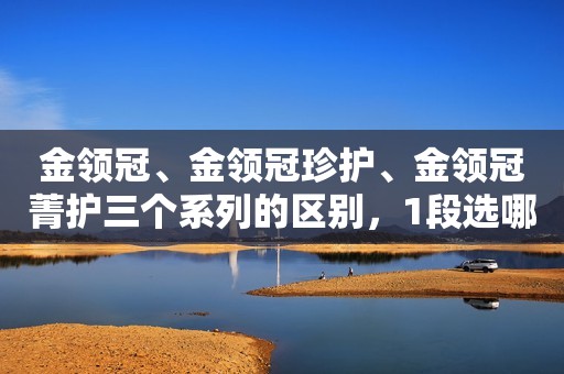 金领冠、金领冠珍护、金领冠菁护三个系列的区别，1段选哪款？