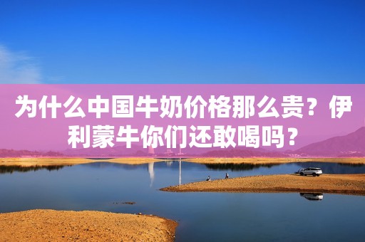 为什么中国牛奶价格那么贵？伊利蒙牛你们还敢喝吗？