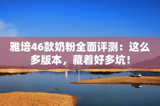 雅培46款奶粉全面评测：这么多版本，藏着好多坑！