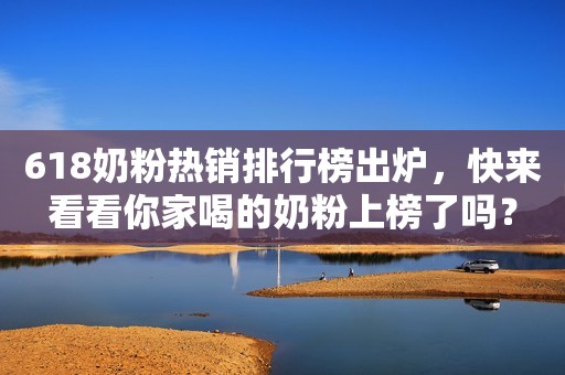 618奶粉热销排行榜出炉，快来看看你家喝的奶粉上榜了吗？
