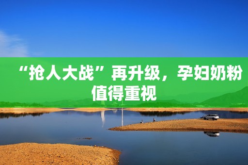 “抢人大战”再升级，孕妇奶粉值得重视