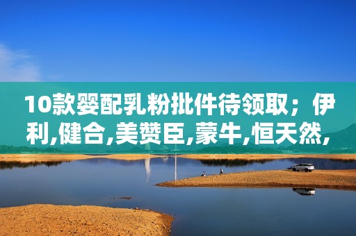 10款婴配乳粉批件待领取；伊利,健合,美赞臣,蒙牛,恒天然,欧铂佳
