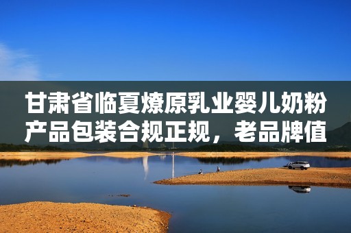 甘肃省临夏燎原乳业婴儿奶粉产品包装合规正规，老品牌值得信赖