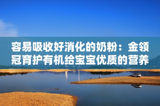 容易吸收好消化的奶粉：金领冠育护有机给宝宝优质的营养吸收金融参考2023-08-15 20:07山东