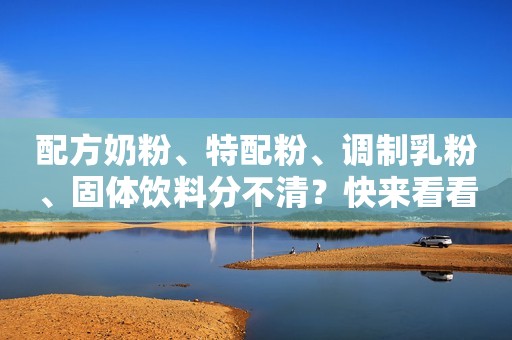 配方奶粉、特配粉、调制乳粉、固体饮料分不清？快来看看吧！