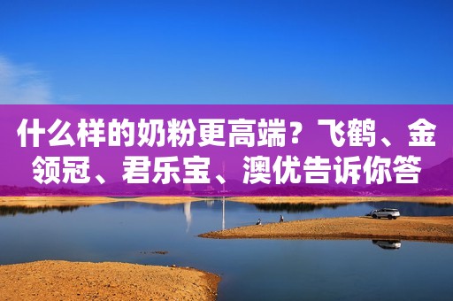 什么样的奶粉更高端？飞鹤、金领冠、君乐宝、澳优告诉你答案