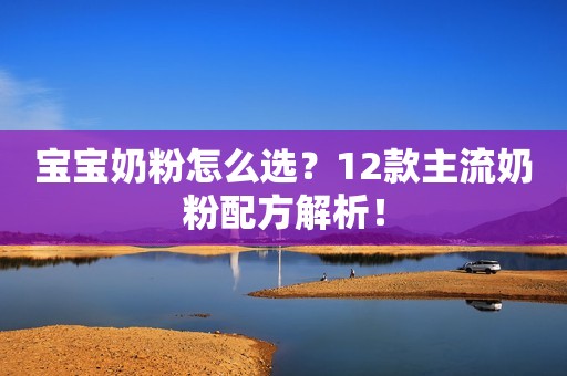 宝宝奶粉怎么选？12款主流奶粉配方解析！