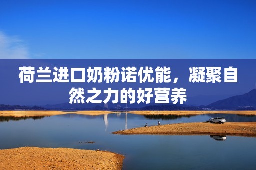 荷兰进口奶粉诺优能，凝聚自然之力的好营养