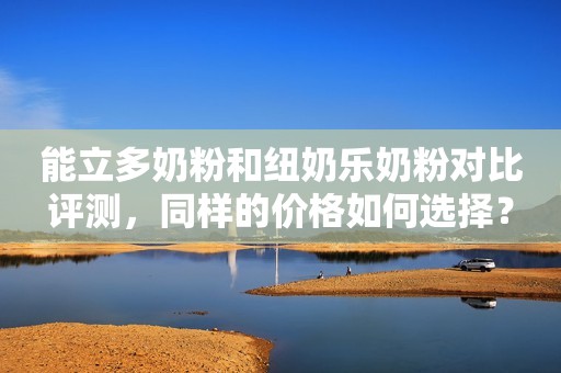 能立多奶粉和纽奶乐奶粉对比评测，同样的价格如何选择？