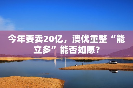 今年要卖20亿，澳优重整“能立多”能否如愿？