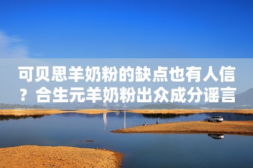 可贝思羊奶粉的缺点也有人信？合生元羊奶粉出众成分谣言不攻自破！驻马店融媒2023-09-12 11:39