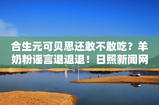 合生元可贝思还敢不敢吃？羊奶粉谣言退退退！日照新闻网2023-09-12 11:53安徽