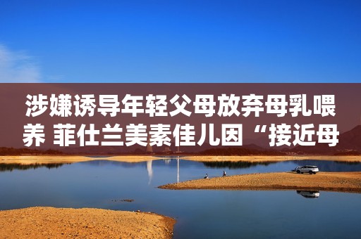 涉嫌诱导年轻父母放弃母乳喂养 菲仕兰美素佳儿因“接近母乳”宣传被罚央广网2021-12-06 14:52