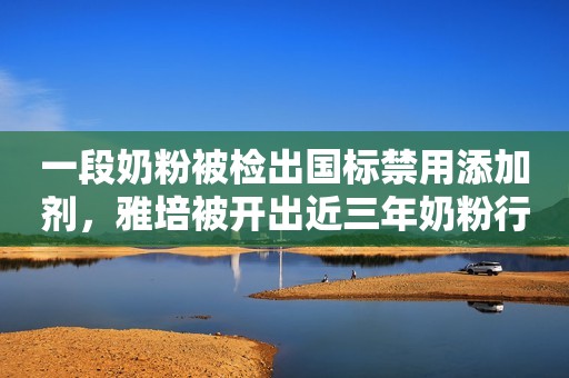 一段奶粉被检出国标禁用添加剂，雅培被开出近三年奶粉行业最大罚单