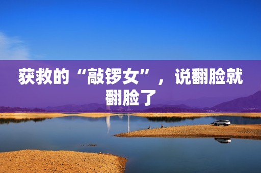 获救的“敲锣女”，说翻脸就翻脸了