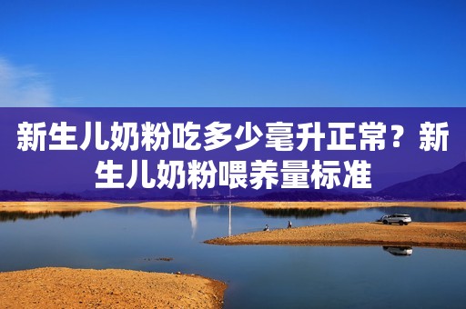 新生儿奶粉吃多少毫升正常？新生儿奶粉喂养量标准
