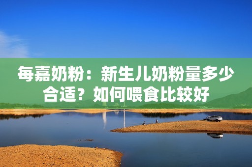 每嘉奶粉：新生儿奶粉量多少合适？如何喂食比较好