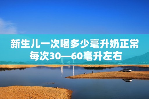 新生儿一次喝多少毫升奶正常 每次30—60毫升左右