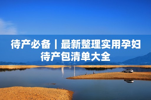 待产必备｜最新整理实用孕妇待产包清单大全