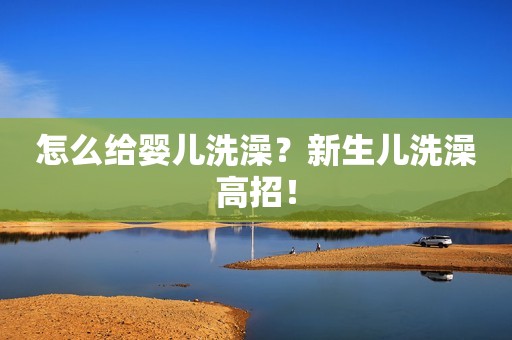 怎么给婴儿洗澡？新生儿洗澡高招！
