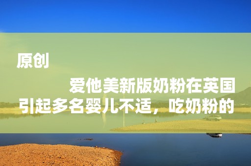 原创
            爱他美新版奶粉在英国引起多名婴儿不适，吃奶粉的宝妈注意了